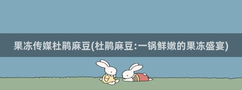 wwav麻豆专区：果冻传媒杜鹃麻豆(杜鹃麻豆:一锅鲜嫩的果冻