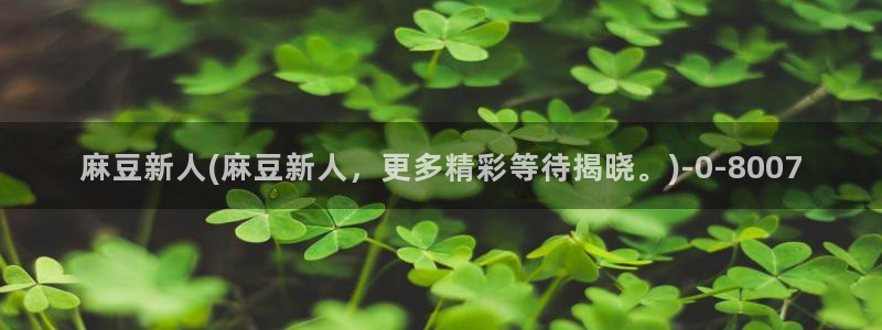 麻豆精品：麻豆新人(麻豆新人，更多精彩等待揭晓。)