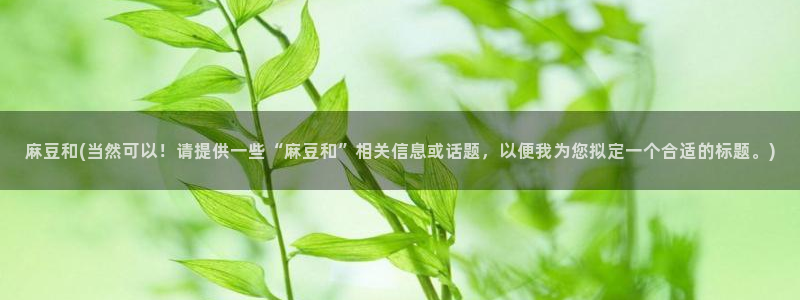 麻豆av专区：麻豆和(当然可以！请提供一些“麻豆和”相关信息